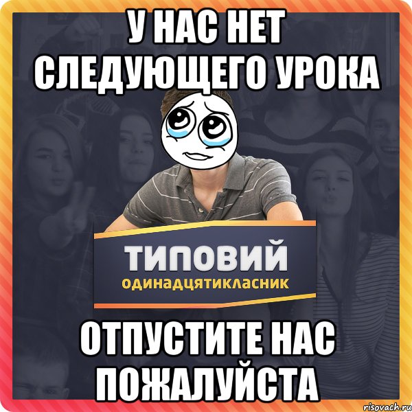 У нас нет следующего урока отпустите нас пожалуйста