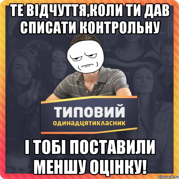 Те відчуття,коли ти дав списати контрольну І тобі поставили меншу оцінку!