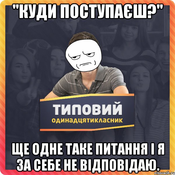 "Куди поступаєш?" Ще одне таке питання і я за себе не відповідаю.
