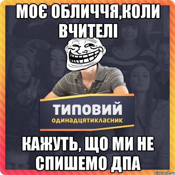 моє обличчя,коли вчителі кажуть, що ми не спишемо дпа