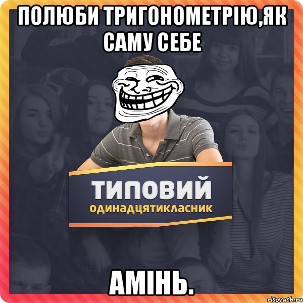 Полюби тригонометрію,як саму себе Амінь.