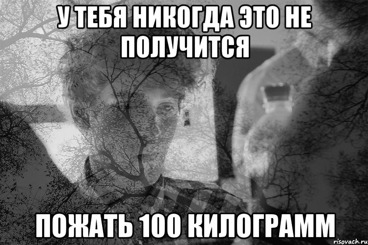 У тебя никогда это не получится Пожать 100 килограмм