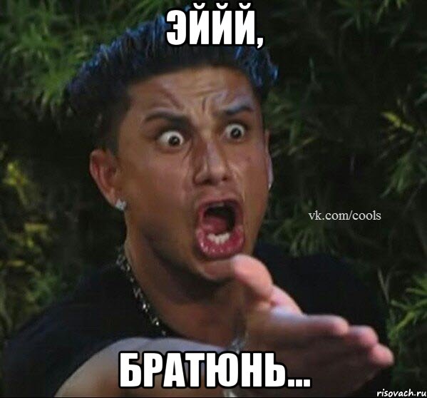 Эййй, братюнь...