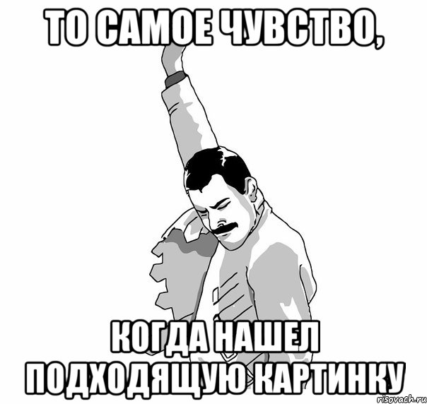 то самое чувство, когда нашел подходящую картинку, Мем   Фрэдди Меркьюри (успех)