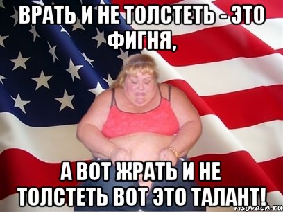 ВРАТЬ И НЕ ТОЛСТЕТЬ - ЭТО ФИГНЯ, А ВОТ ЖРАТЬ И НЕ ТОЛСТЕТЬ ВОТ ЭТО ТАЛАНТ!, Мем Толстая американка