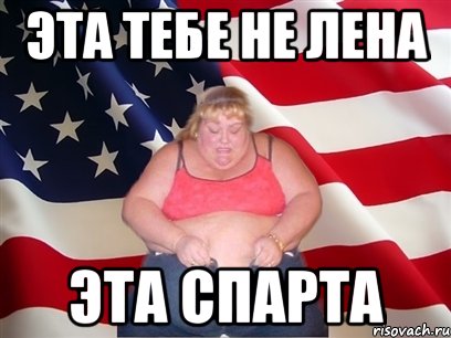 ЭТА ТЕБЕ НЕ ЛЕНА ЭТА СПАРТА, Мем Толстая американка