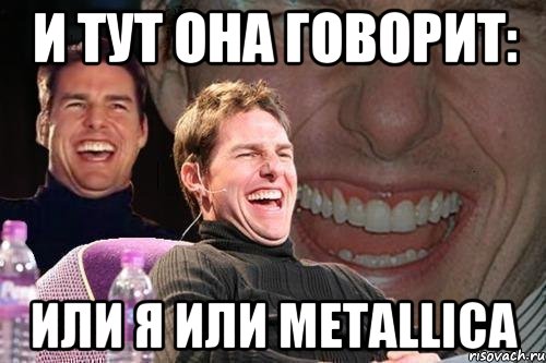 И ТУТ ОНА ГОВОРИТ: ИЛИ Я ИЛИ METALLICA, Мем том круз