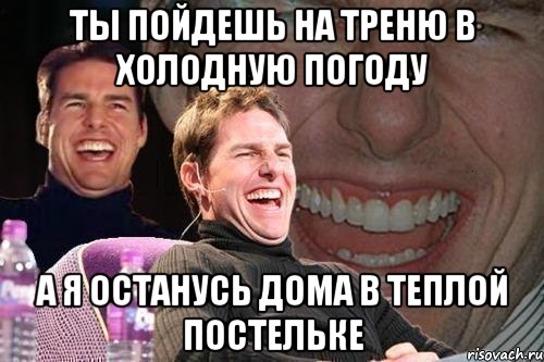 ТЫ ПОЙДЕШЬ НА ТРЕНЮ В ХОЛОДНУЮ ПОГОДУ А Я ОСТАНУСЬ ДОМА В ТЕПЛОЙ ПОСТЕЛЬКЕ, Мем том круз