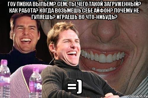 Гоу пивка выпьем? Сем, ты чего такой загруженный? Как работа? Когда возьмёшь себе айфон? Почему не гуляешь? Играешь во что-нибудь? =), Мем том круз