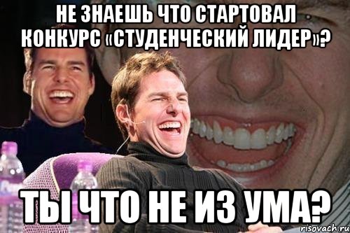 Не знаешь что стартовал конкурс «Студенческий лидер»? ты что не из УМа?, Мем том круз