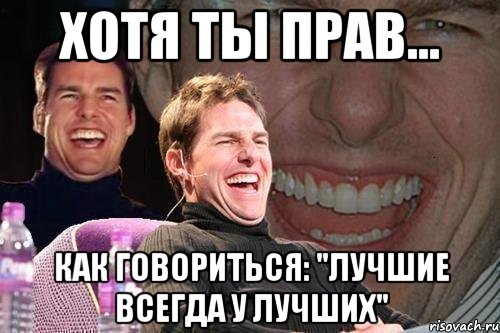 хотя ты прав... как говориться: "лучшие всегда у лучших", Мем том круз