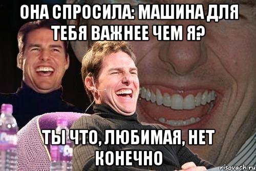 Она спросила: машина для тебя важнее чем я? Ты что, любимая, нет конечно, Мем том круз