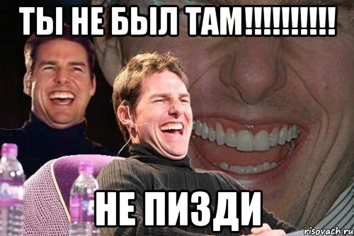 ТЫ НЕ БЫЛ ТАМ!!!!!!!!!! НЕ ПИЗДИ, Мем том круз