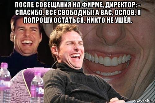 После совещания на фирме, директор: - Спасибо, все свободны! А вас, Ослов, я попрошу остаться. Никто не ушёл. , Мем том круз