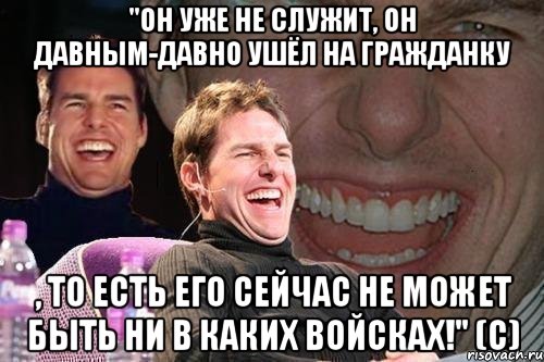 "Он уже не служит, он давным-давно ушёл на гражданку , то есть его сейчас не может быть ни в каких войсках!" (с), Мем том круз