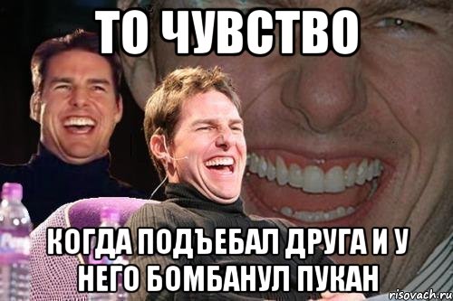 То чувство Когда подъебал друга и у него бомбанул пукан, Мем том круз