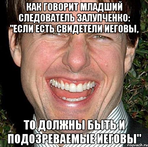 Как говорит младший следователь Залупченко: "Если есть свидетели Иеговы, то должны быть и подозреваемые Иеговы", Мем Том Круз