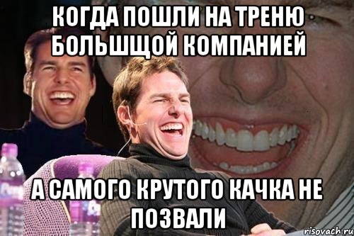 КОГДА ПОШЛИ НА ТРЕНЮ БОЛЬШЩОЙ КОМПАНИЕЙ А САМОГО КРУТОГО КАЧКА НЕ ПОЗВАЛИ, Мем том круз