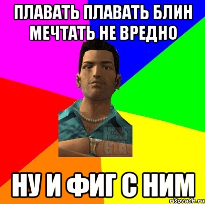 плавать плавать блин мечтать не вредно ну и фиг с ним