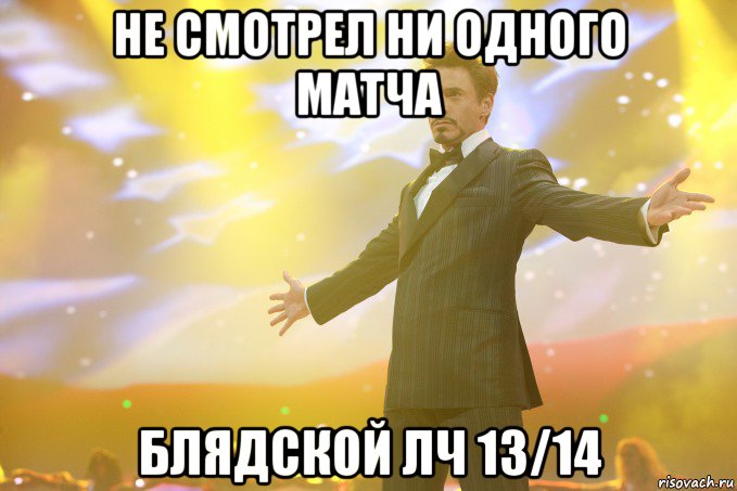 Не смотрел ни одного матча Блядской лч 13/14, Мем Тони Старк (Роберт Дауни младший)
