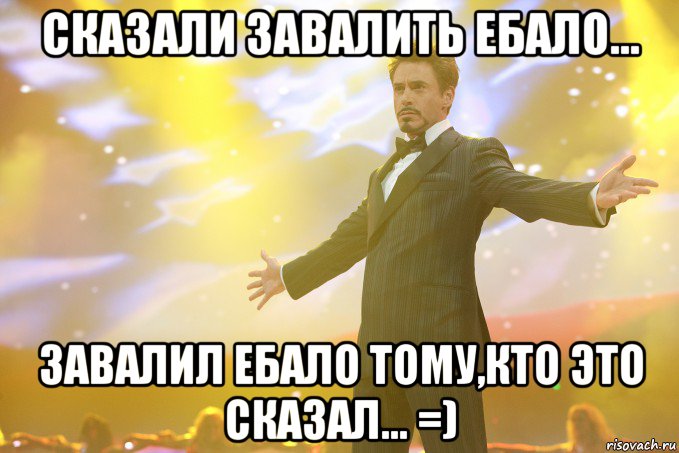 Сказали завалить ебало... Завалил ебало тому,кто это сказал... =), Мем Тони Старк (Роберт Дауни младший)