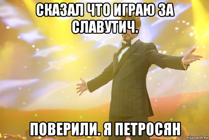 Сказал что играю за Славутич. Поверили. я Петросян, Мем Тони Старк (Роберт Дауни младший)