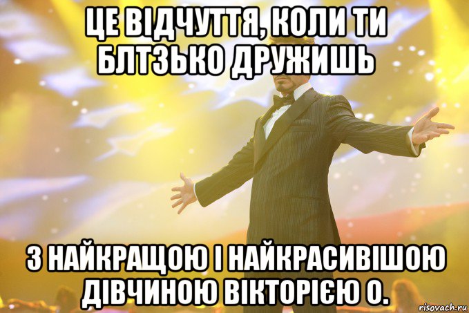 Це відчуття, коли ти блтзько дружишь з найкращою і найкрасивішою дівчиною Вікторією О., Мем Тони Старк (Роберт Дауни младший)