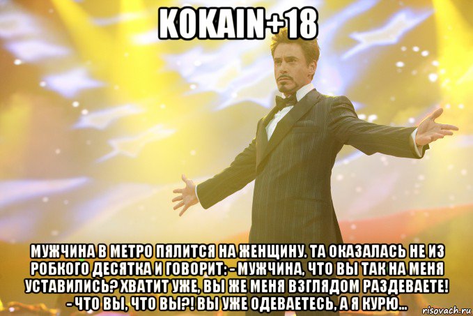 KOKAIN+18 Мужчина в метро пялится на женщину. Та оказалась не из робкого десятка и говорит: - Мужчина, что вы так на меня уставились? Хватит уже, вы же меня взглядом раздеваете! - Что вы, что вы?! Вы уже одеваетесь, а я курю..., Мем Тони Старк (Роберт Дауни младший)
