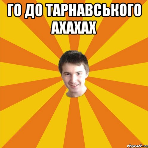 Го до тарнавського ахахах 