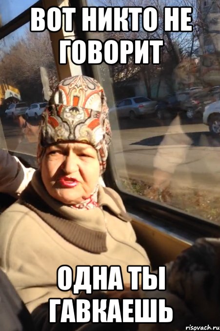 вот никто не говорит одна ты гавкаешь