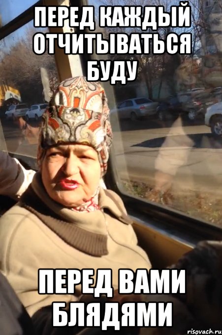 перед каждый отчитываться буду перед вами блядями