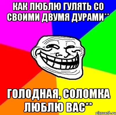 Как люблю гулять со своими двумя дурами** Голодная, Соломка люблю вас**, Мем Тролль Адвайс