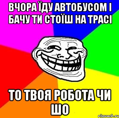 вчора їду автобусом і бачу ти стоїш на трасі то твоя робота чи шо, Мем Тролль Адвайс