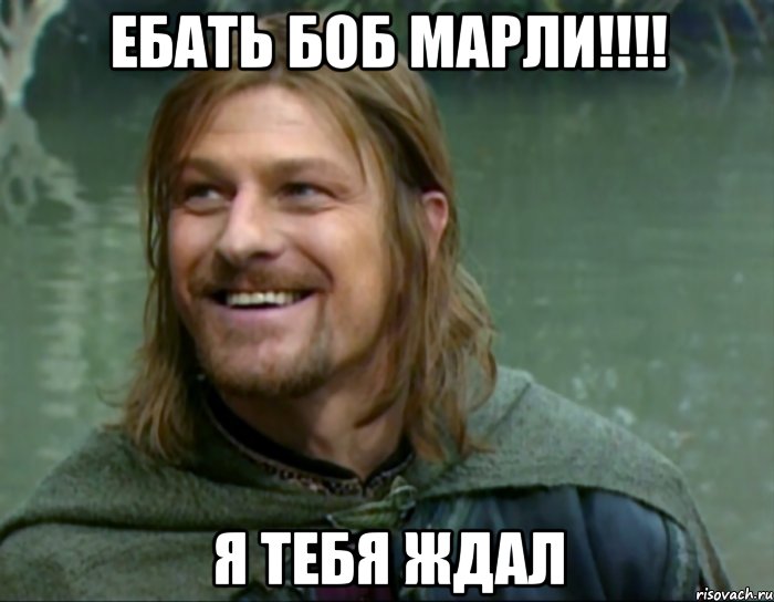 ЕБАТЬ БОБ МАРЛИ!!!! Я ТЕБЯ ЖДАЛ