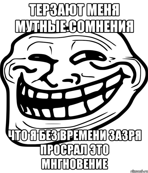 Терзают меня мутные сомнения Что я без времени зазря просрал это мнгновение, Мем Троллфейс