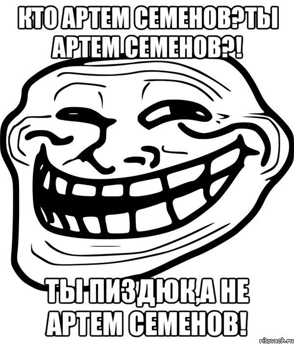 Кто Артем Семенов?Ты Артем Семенов?! Ты пиздюк,а не Артем Семенов!, Мем Троллфейс