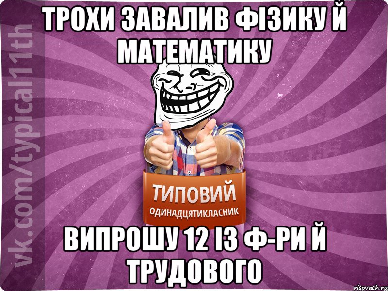 трохи завалив фізику й математику випрошу 12 із ф-ри й трудового, Мем Трололо