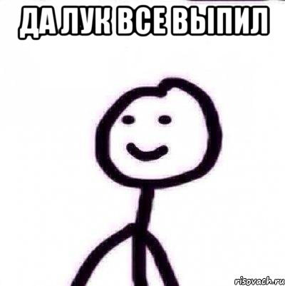 ДА ЛУК ВСЕ ВЫПИЛ 