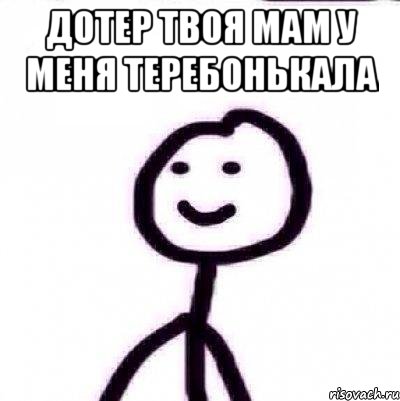 ДОТЕР ТВОЯ МАМ У МЕНЯ ТЕРЕБОНЬКАЛА 