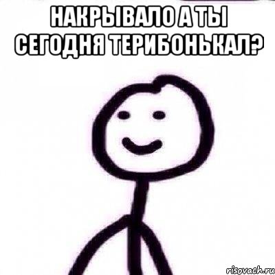 НАКРЫВАЛО А ТЫ СЕГОДНЯ ТЕРИБОНЬКАЛ? 