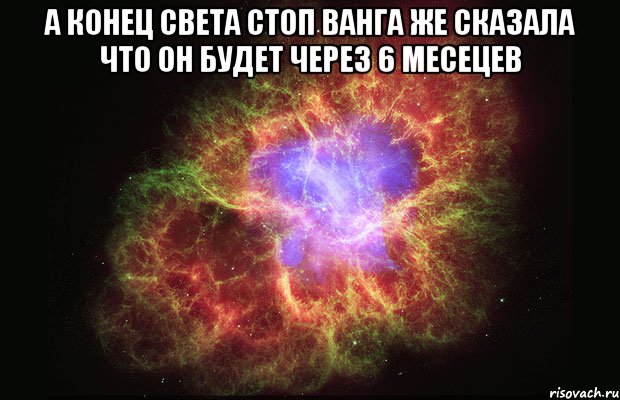 А КОНЕЦ СВЕТА СТОП ВАНГА ЖЕ СКАЗАЛА ЧТО ОН БУДЕТ ЧЕРЕЗ 6 МЕСЕЦЕВ , Мем Туманность