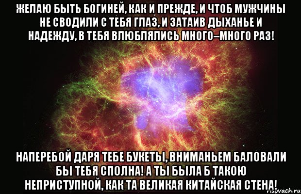 Желаю быть Богиней, как и прежде, И чтоб мужчины не сводили с тебя глаз, И затаив дыханье и надежду, В тебя влюблялись много–много раз! Наперебой даря тебе букеты, Вниманьем баловали бы тебя сполна! А ты была б такою неприступной, Как та Великая Китайская стена!, Мем Туманность