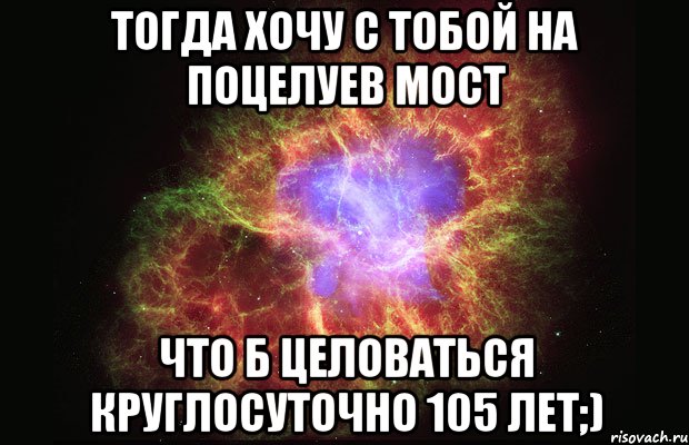 Тогда хочу с тобой на Поцелуев Мост что б целоваться круглосуточно 105 лет;), Мем Туманность