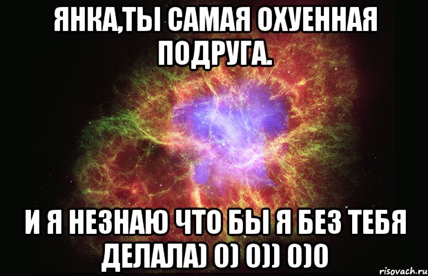 Янка,ты самая охуенная подруга. И я незнаю что бы я без тебя делала) 0) 0)) 0)0, Мем Туманность