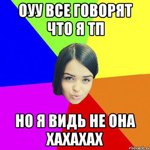 Оуу все говорят что я тп но я видь не она хахахах