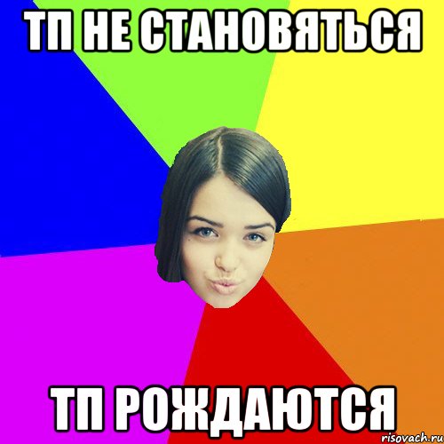 ТП не становяться тп рождаются