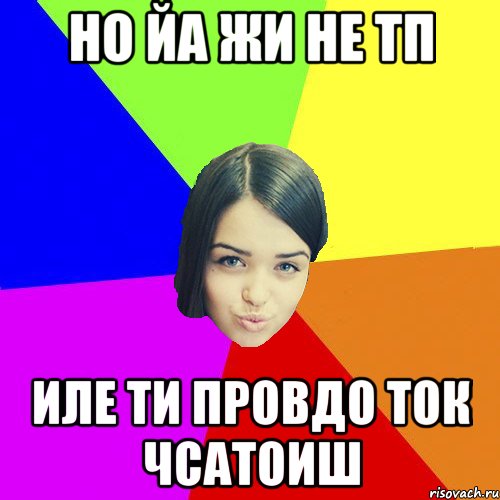 Но йа жи не ТП Иле ти провдо ток чсатоиш
