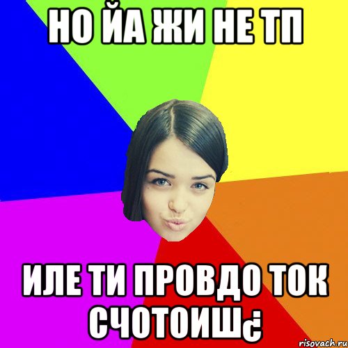 Но йа жи не ТП Иле ти провдо ток счотоиш¿