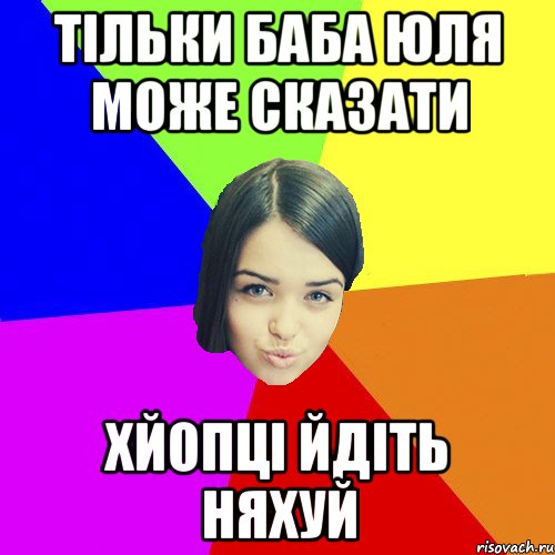 тільки баба юля може сказати хйопці йдіть няхуй