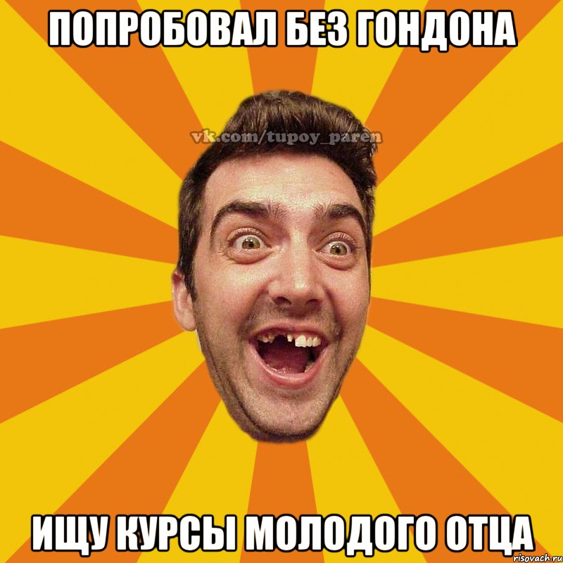 попробовал без гондона ищу курсы молодого отца